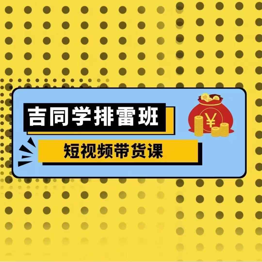 吉同学排雷班短视频带货课，零基础·详解流量成果-热点1站 - 热点知汇专注网赚项目资源知识聚汇