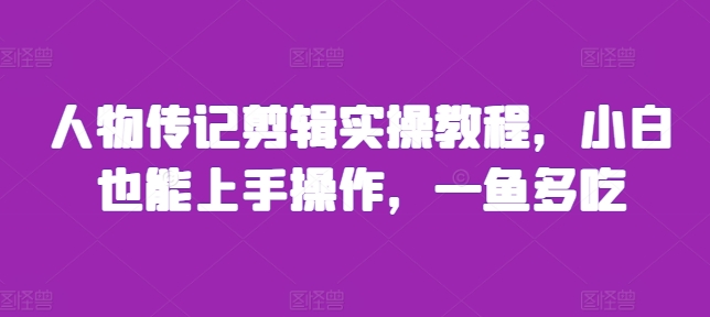 人物传记剪辑实操教程，小白也能上手操作，一鱼多吃-热点1站 - 热点知汇专注网赚项目资源知识聚汇